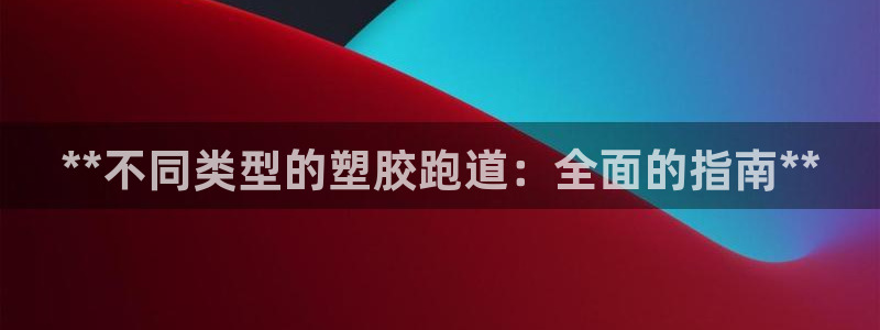 尊龙人生就是博菲律宾台子：**不同类型的塑胶跑道：全面的指南**