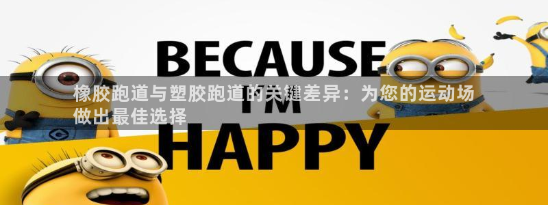 怎样能成为尊龙凯时平台的会员：橡胶跑道与塑胶跑道的关键差异：为您的运动场
做出最佳选择