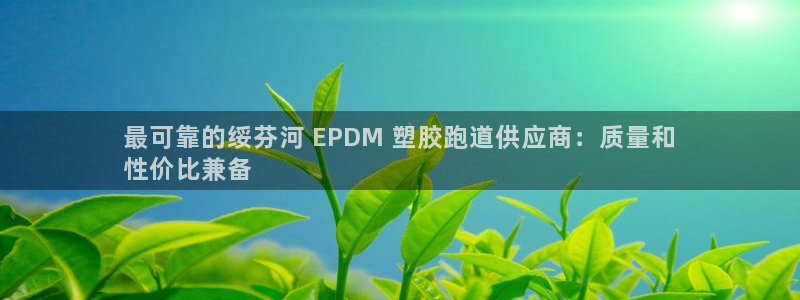 尊龙t600怎么样：最可靠的绥芬河 EPDM 塑胶跑