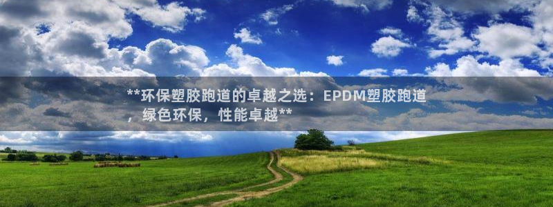 尊龙凯时这个平台怎么样：**环保塑胶跑道的卓越之选：EPDM塑胶跑道
，绿色环保，性能卓越**