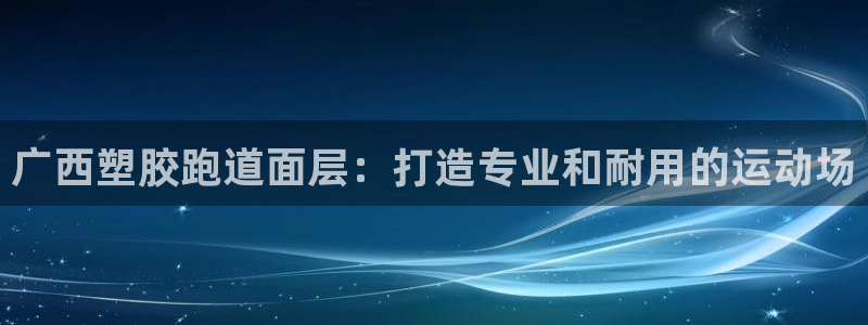 尊龙贴吧：广西塑胶跑道面层：打造专业和耐用的运动场