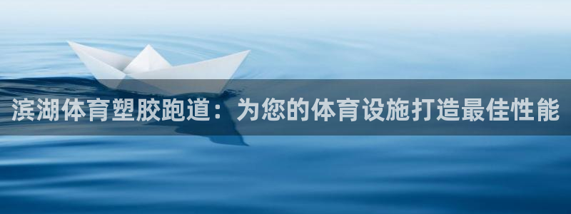 尊龙凯时网：滨湖体育塑胶跑道：为您的体育设施打造最佳性能