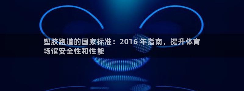 尊龙凯时官网首页：塑胶跑道的国家标准：2016 年指南，提升体育
场馆安全性和性能